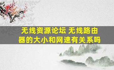 无线资源论坛 无线路由器的大小和网速有关系吗